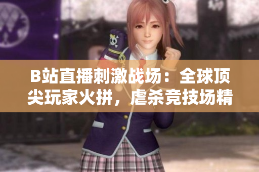 B站直播刺激戰(zhàn)場：全球頂尖玩家火拼，虐殺競技場精彩瞬間！