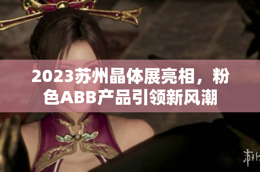2023蘇州晶體展亮相，粉色ABB產(chǎn)品引領(lǐng)新風(fēng)潮