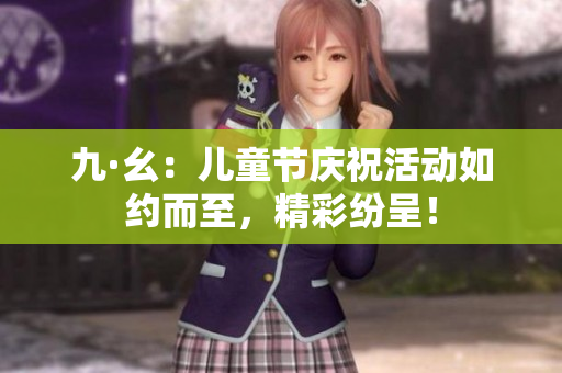 九·幺：兒童節(jié)慶?；顒尤缂s而至，精彩紛呈！