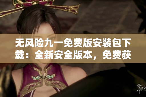 無風險九一免費版安裝包下載：全新安全版本，免費獲取，請注意風險！