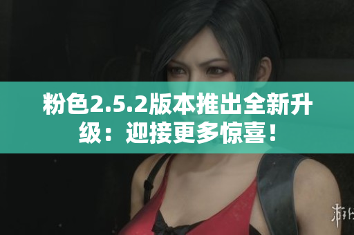 粉色2.5.2版本推出全新升級(jí)：迎接更多驚喜！