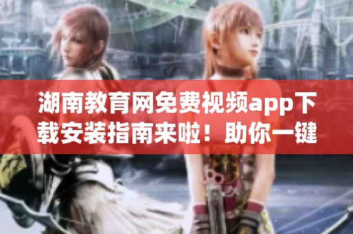 湖南教育網(wǎng)免費(fèi)視頻app下載安裝指南來(lái)啦！助你一鍵完成安裝并享受精彩視頻資源