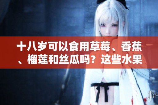 十八歲可以食用草莓、香蕉、榴蓮和絲瓜嗎？這些水果對青少年的健康有哪些影響？