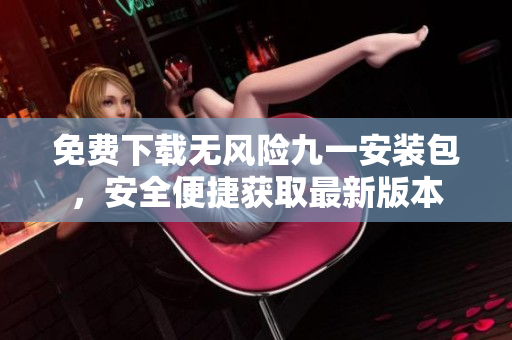 免費(fèi)下載無(wú)風(fēng)險(xiǎn)九一安裝包，安全便捷獲取最新版本