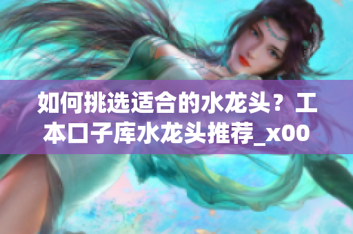 如何挑選適合的水龍頭？工本口子庫水龍頭推薦_x0008_