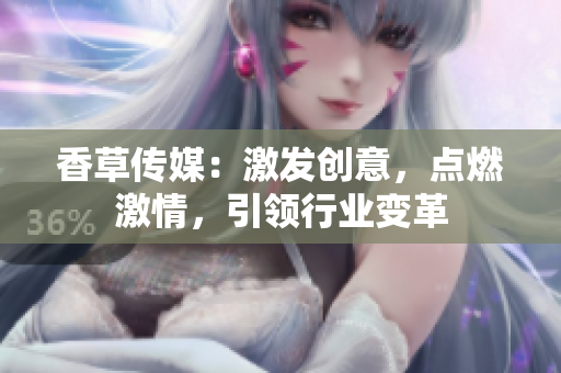 香草傳媒：激發(fā)創(chuàng)意，點燃激情，引領行業(yè)變革