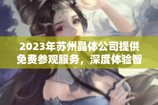 2023年蘇州晶體公司提供免費(fèi)參觀服務(wù)，深度體驗(yàn)智能制造技術(shù)