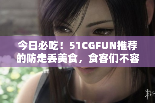 今日必吃！51CGFUN推薦的防走丟美食，食客們不容錯(cuò)過(guò)