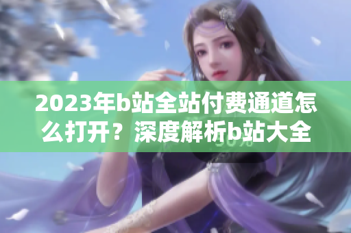 2023年b站全站付費通道怎么打開？深度解析b站大全收費2023入口位置