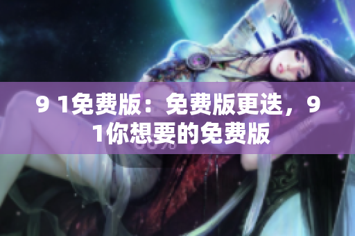 9 1免費(fèi)版：免費(fèi)版更迭，9 1你想要的免費(fèi)版