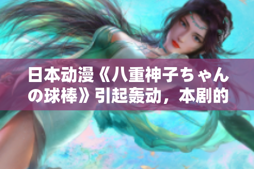 日本動(dòng)漫《八重神子ちゃんの球棒》引起轟動(dòng)，本劇的關(guān)注度依舊高漲