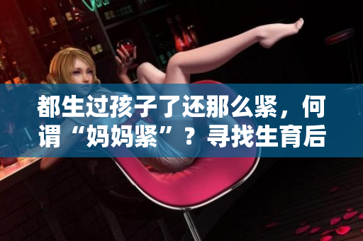 都生過孩子了還那么緊，何謂“媽媽緊”？尋找生育后的身心平衡