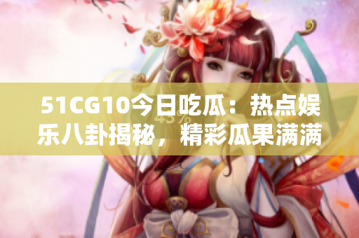51CG10今日吃瓜：熱點(diǎn)娛樂八卦揭秘，精彩瓜果滿滿