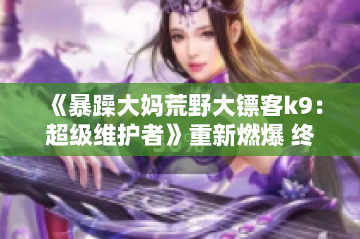 《暴躁大媽荒野大鏢客k9：超級(jí)維護(hù)者》重新燃爆 終極勇士大物繼位，新篇章首曝