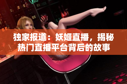 獨(dú)家報(bào)道：妖姬直播，揭秘?zé)衢T直播平臺(tái)背后的故事