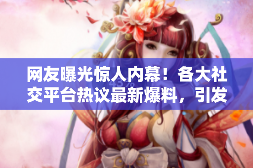 網(wǎng)友曝光驚人內(nèi)幕！各大社交平臺(tái)熱議最新爆料，引發(fā)網(wǎng)友熱議，一起來看看吧