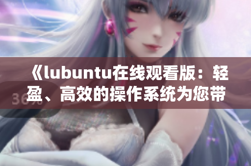 《lubuntu在線觀看版：輕盈、高效的操作系統(tǒng)為您帶來簡約而強(qiáng)大的用戶體驗(yàn)》