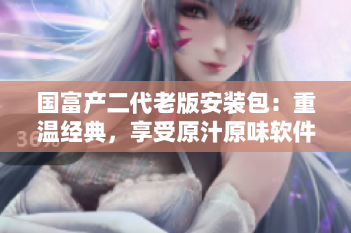 國(guó)富產(chǎn)二代老版安裝包：重溫經(jīng)典，享受原汁原味軟件體驗(yàn)