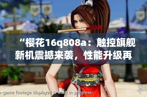 “櫻花16q808a：觸控旗艦新機(jī)震撼來襲，性能升級再創(chuàng)高峰！”