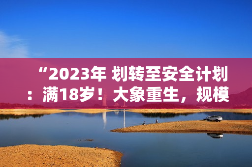 “2023年 劃轉(zhuǎn)至安全計(jì)劃：滿18歲！大象重生，規(guī)模達(dá)到新高”