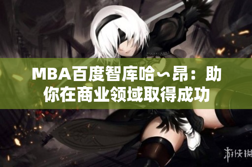 MBA百度智庫(kù)哈∽昂：助你在商業(yè)領(lǐng)域取得成功