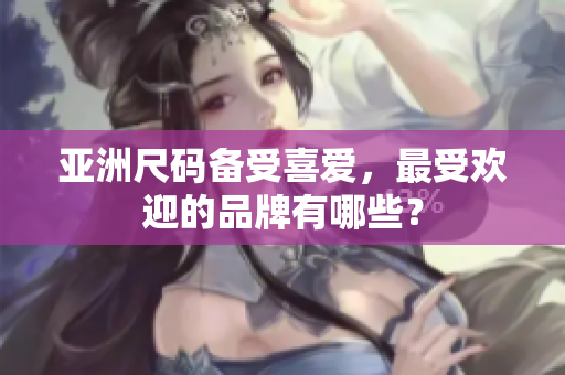 亞洲尺碼備受喜愛，最受歡迎的品牌有哪些？