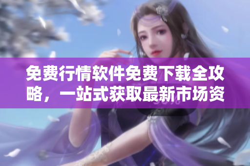 免費(fèi)行情軟件免費(fèi)下載全攻略，一站式獲取最新市場資訊