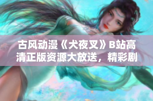 古風(fēng)動漫《犬夜叉》B站高清正版資源大放送，精彩劇情等你來追，立即享受極致視聽盛宴
