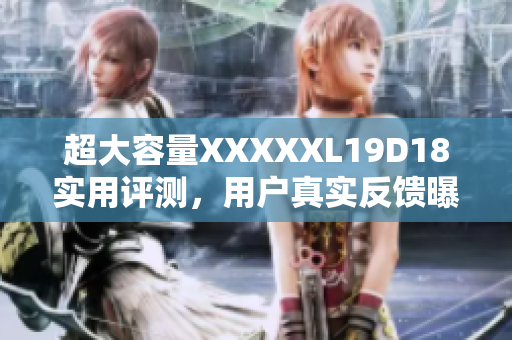 超大容量XXXXXL19D18實(shí)用評(píng)測(cè)，用戶(hù)真實(shí)反饋曝光