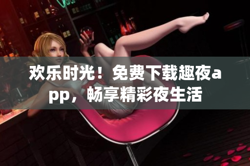 歡樂(lè)時(shí)光！免費(fèi)下載趣夜app，暢享精彩夜生活