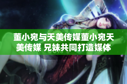 董小宛與天美傳媒董小宛天美傳媒 兄妹共同打造媒體新格局。