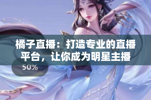 橘子直播：打造專(zhuān)業(yè)的直播平臺(tái)，讓你成為明星主播