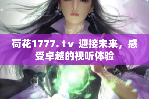 荷花1777. tⅴ 迎接未來(lái)，感受卓越的視聽(tīng)體驗(yàn)