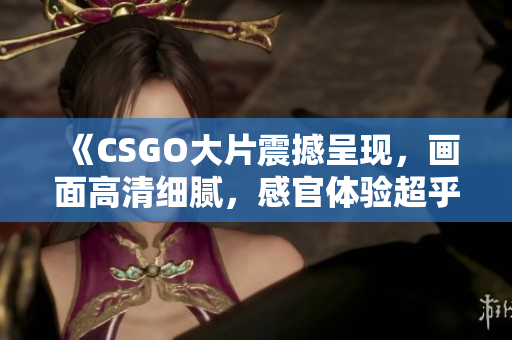 《CSGO大片震撼呈現(xiàn)，畫(huà)面高清細(xì)膩，感官體驗(yàn)超乎想象》