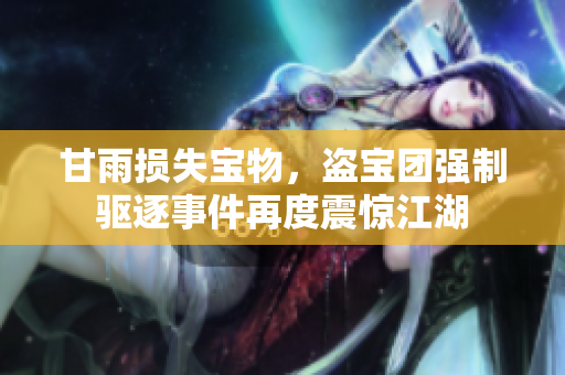 甘雨損失寶物，盜寶團強制驅逐事件再度震驚江湖