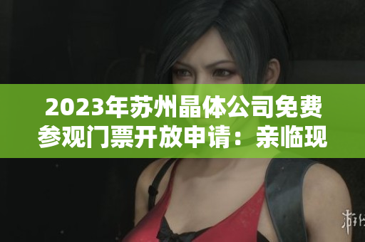 2023年蘇州晶體公司免費(fèi)參觀門(mén)票開(kāi)放申請(qǐng)：親臨現(xiàn)場(chǎng)探尋未來(lái)晶體科技創(chuàng)新