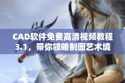 CAD軟件免費高清視頻教程3.1，帶你領(lǐng)略制圖藝術(shù)境界