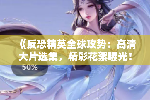 《反恐精英全球攻勢：高清大片選集，精彩花絮曝光！》