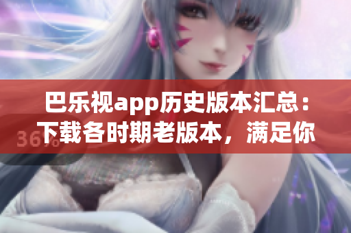 巴樂(lè)視app歷史版本匯總：下載各時(shí)期老版本，滿足你所有需求