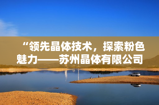 “領先晶體技術，探索粉色魅力——蘇州晶體有限公司”