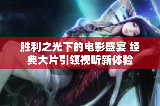 勝利之光下的電影盛宴 經(jīng)典大片引領(lǐng)視聽(tīng)新體驗(yàn)