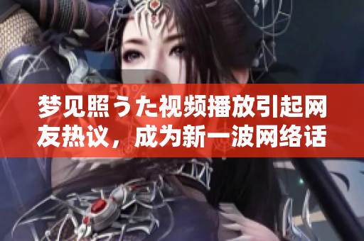 夢見照うた視頻播放引起網(wǎng)友熱議，成為新一波網(wǎng)絡(luò)話題