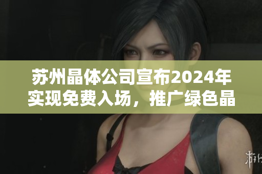蘇州晶體公司宣布2024年實(shí)現(xiàn)免費(fèi)入場(chǎng)，推廣綠色晶體技術(shù)創(chuàng)新