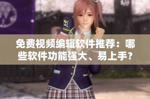 免費(fèi)視頻編輯軟件推薦：哪些軟件功能強(qiáng)大、易上手？
