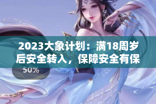 2023大象計(jì)劃：滿18周歲后安全轉(zhuǎn)入，保障安全有保障