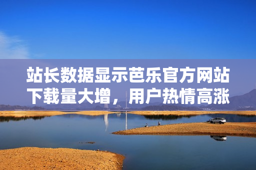 站長(zhǎng)數(shù)據(jù)顯示芭樂(lè)官方網(wǎng)站下載量大增，用戶熱情高漲