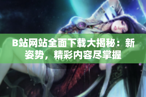 B站網(wǎng)站全面下載大揭秘：新姿勢(shì)，精彩內(nèi)容盡掌握