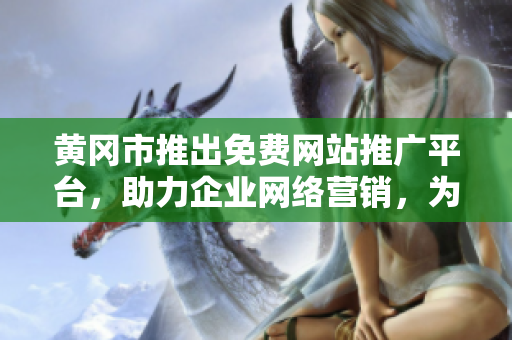 黃岡市推出免費網(wǎng)站推廣平臺，助力企業(yè)網(wǎng)絡營銷，為商家提供市場推廣新選擇