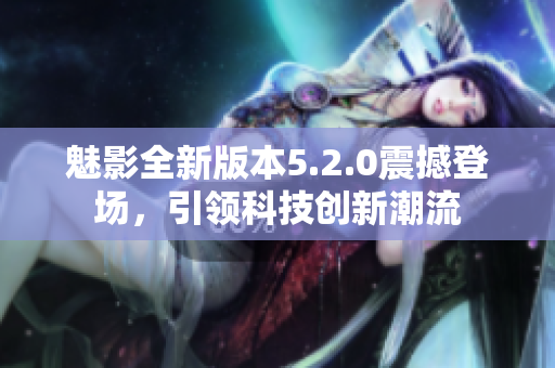 魅影全新版本5.2.0震撼登場，引領(lǐng)科技創(chuàng)新潮流