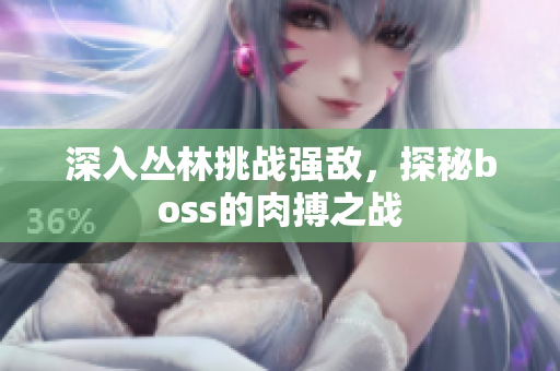 深入?yún)擦痔魬?zhàn)強敵，探秘boss的肉搏之戰(zhàn)